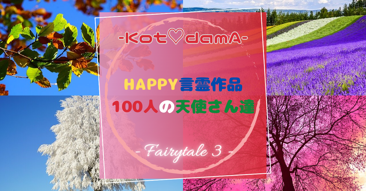 『 Happy言霊作品 100人の天使さん達 』 – Fairytale ３ –