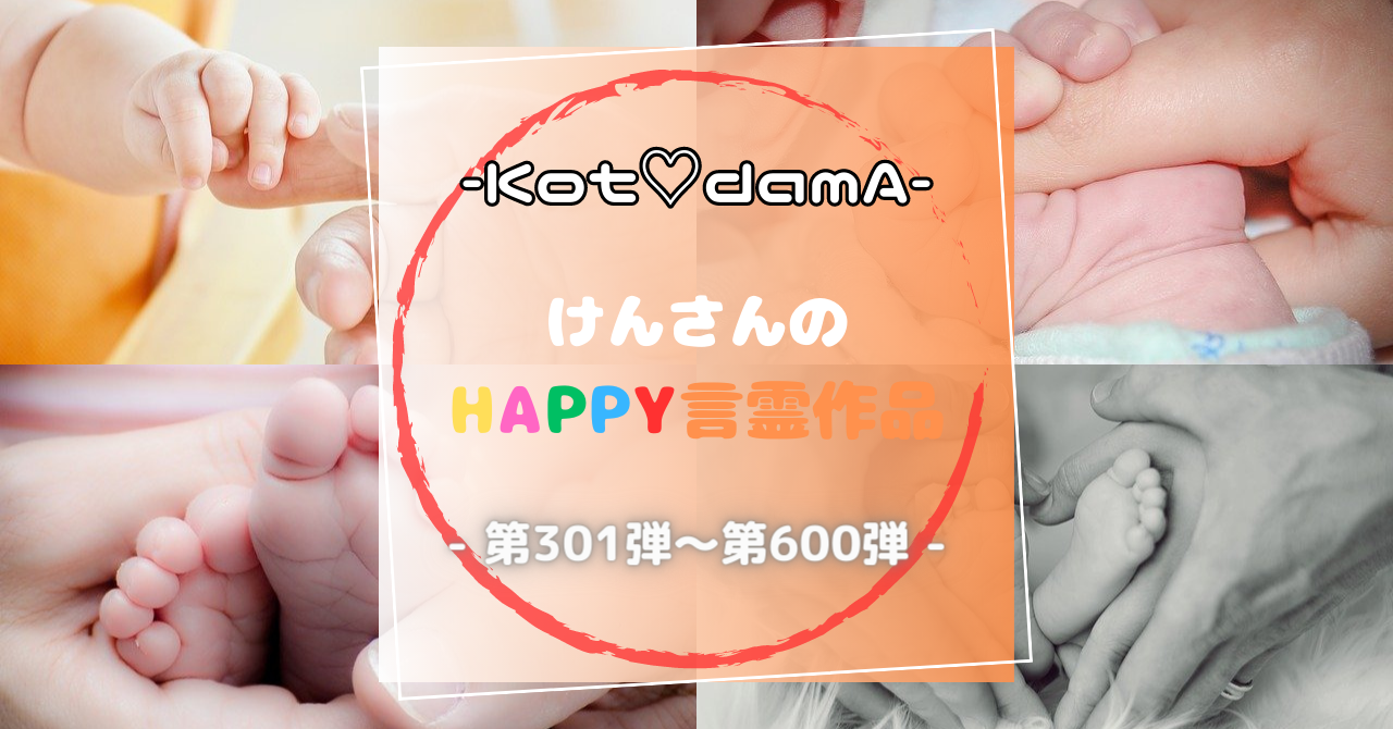 -Kot♡damA-シリーズ 『 けんさんのHappy言霊作品 』 - 第301弾〜第600弾 -