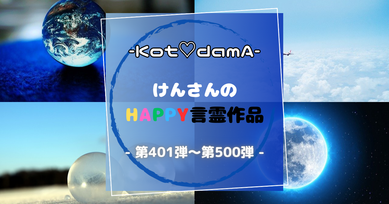 -Kot♡damA-シリーズ 『 けんさんのHappy言霊作品 』 - 第401弾〜第500弾 -