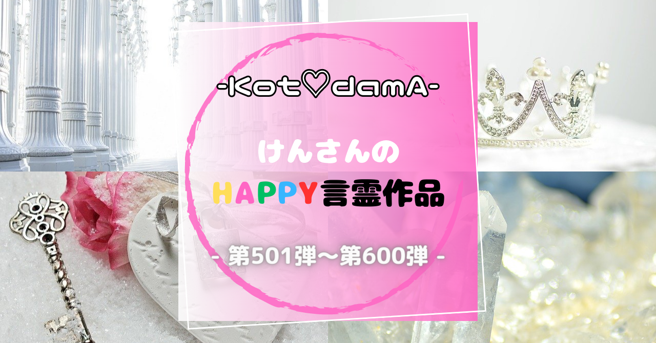 -Kot♡damA-シリーズ 『 けんさんのHappy言霊作品 』 - 第501弾〜第600弾 -